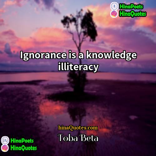 Toba Beta Quotes | Ignorance is a knowledge illiteracy.
  